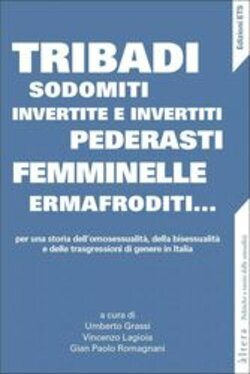 TRIBADI, SODOMITI, INVERTITE E INVERTITI, PEDERASTI, FEMMINELLE, ERMAFRODITI... PER UNA STORIA DELL'OMOSESSUALITA', DELLA BISESSUALITA' E DELLE TRASGRESSIONI DI GENERE IN ITALIA